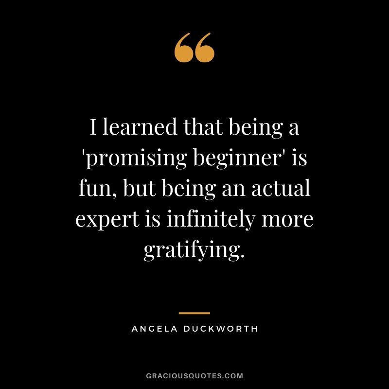 I learned that being a 'promising beginner' is fun, but being an actual expert is infinitely more gratifying. - Angela Lee Duckworth #angeladuckworth #grit #passion #perseverance #quotes