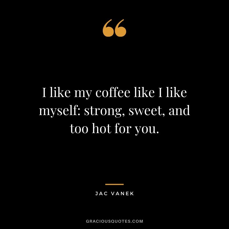 I like my coffee like I like myself: strong, sweet, and too hot for you. - Jac Vanek