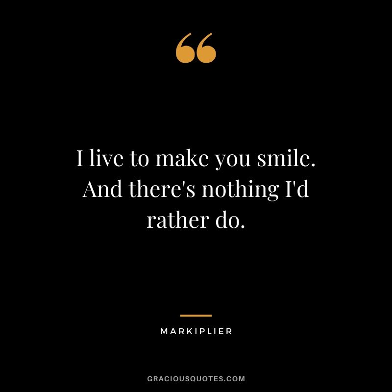 I live to make you smile. And there's nothing I'd rather do. - #markiplier #youtuber #quotes