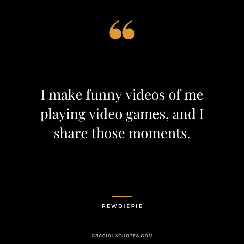 I make funny videos of me playing video games, and I share those moments. - PewDiePie #pewdiepie #youtuber #quotes