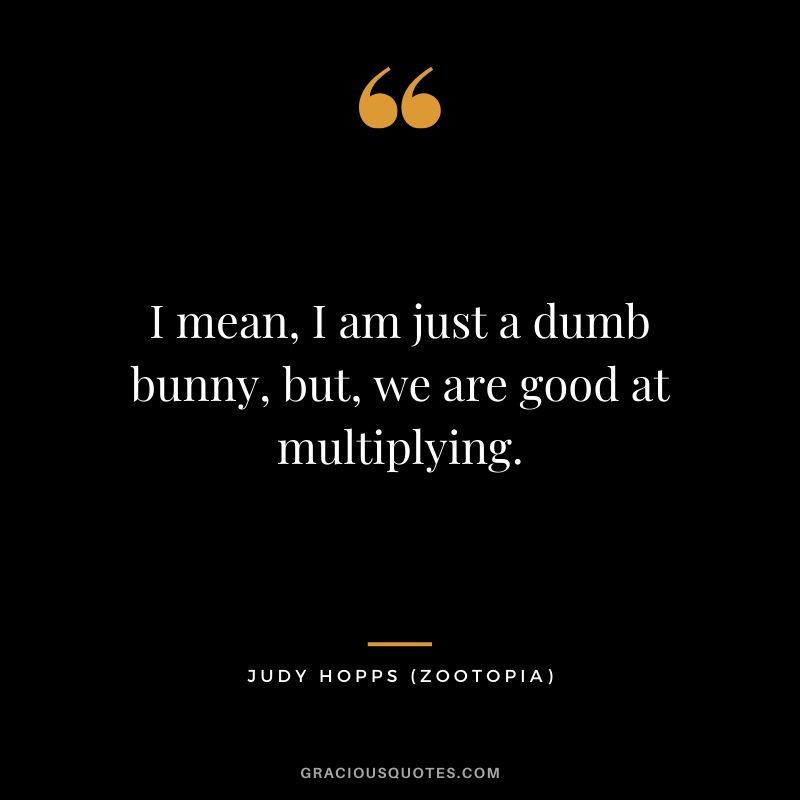 I mean, I am just a dumb bunny, but, we are good at multiplying. - Judy Hopps (Zootopia)
