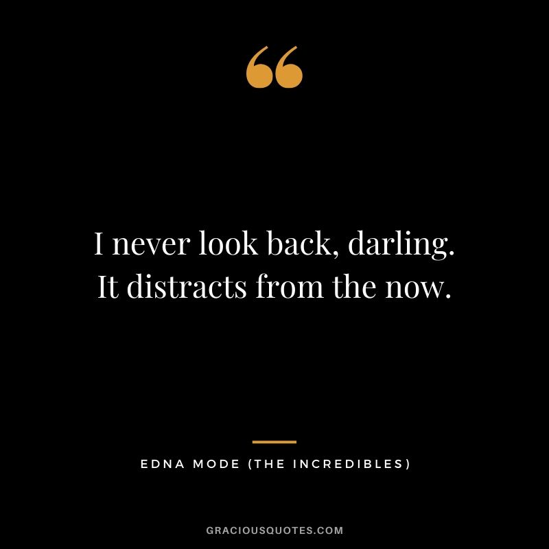 I never look back, darling. It distracts from the now. - Edna Mode (The Incredibles)