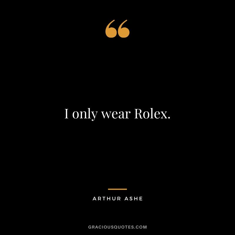 I only wear Rolex. - Arthur Ashe (Three Time Grand Slam Tennis Winner - 1975)