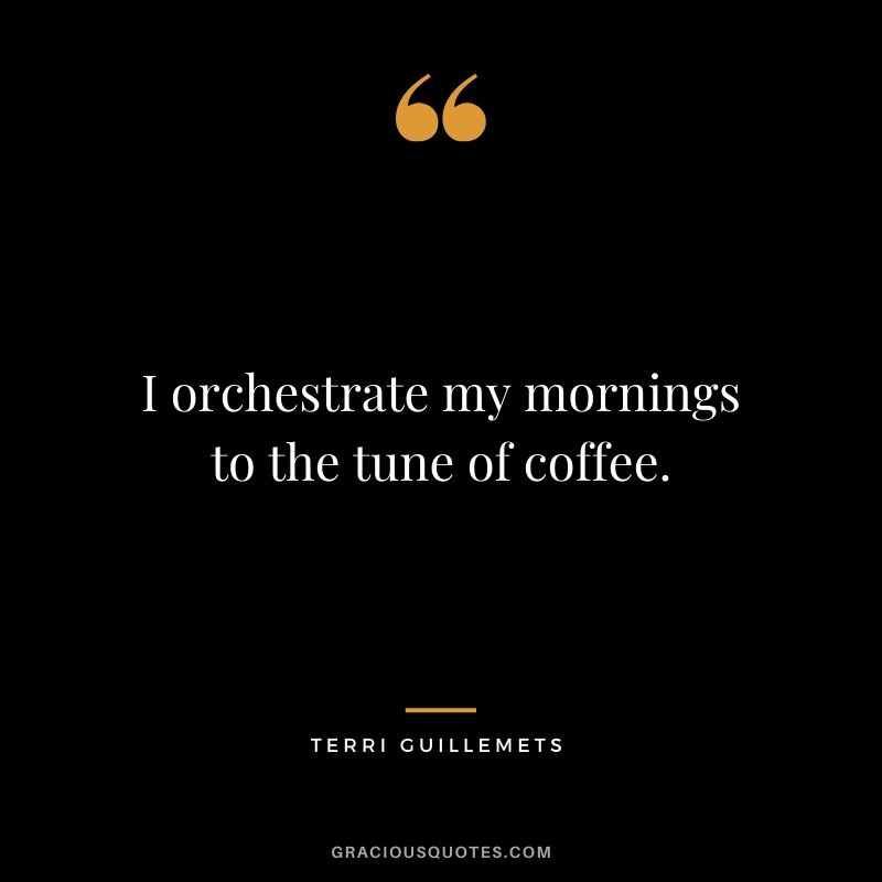 I orchestrate my mornings to the tune of coffee. - Terri Guillemets