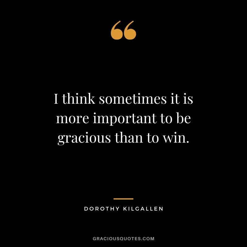 I think sometimes it is more important to be gracious than to win. - Dorothy Kilgallen