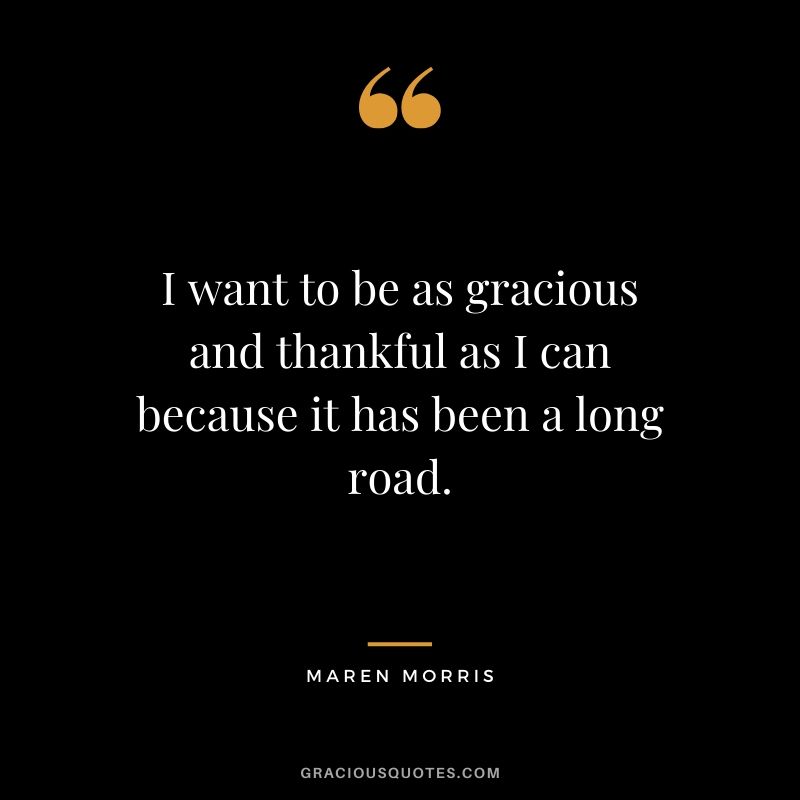 I want to be as gracious and thankful as I can because it has been a long road. - Maren Morris