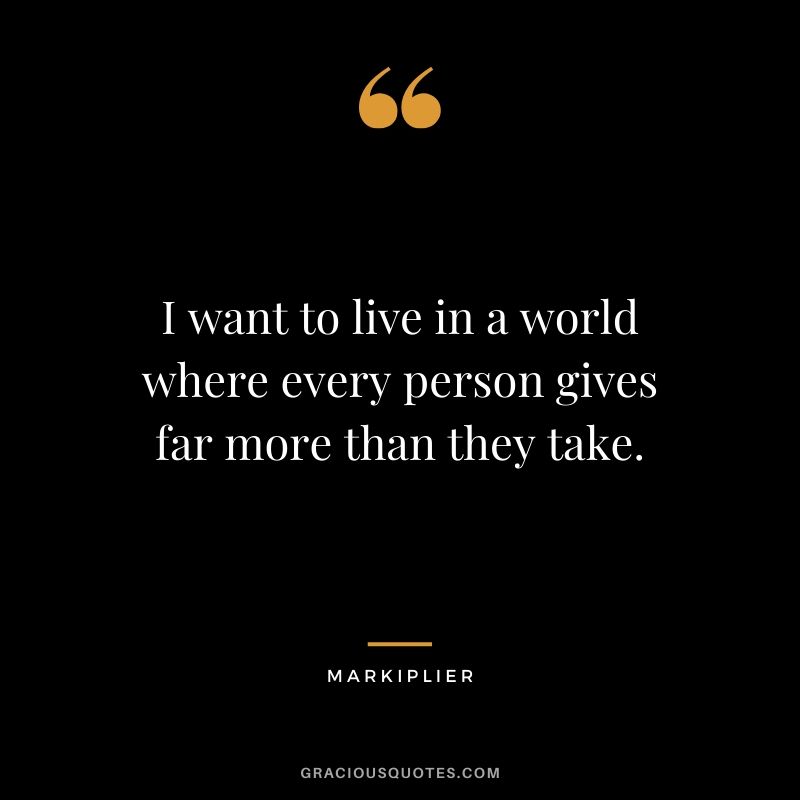 I want to live in a world where every person gives far more than they take. - #markiplier #youtuber #quotes
