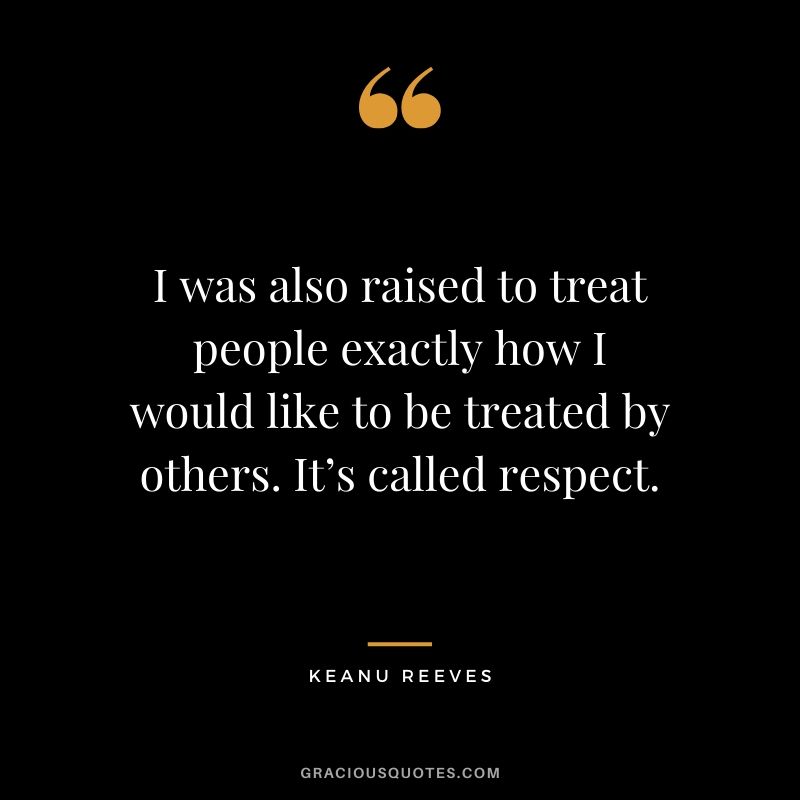 I was also raised to treat people exactly how I would like to be treated by others. It’s called respect. - Keanu Reeves