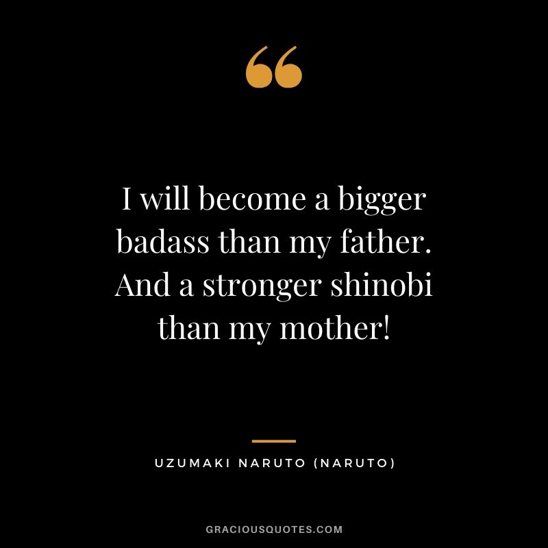 I will become a bigger badass than my father. And a stronger shinobi than my mother! - Uzumaki Naruto