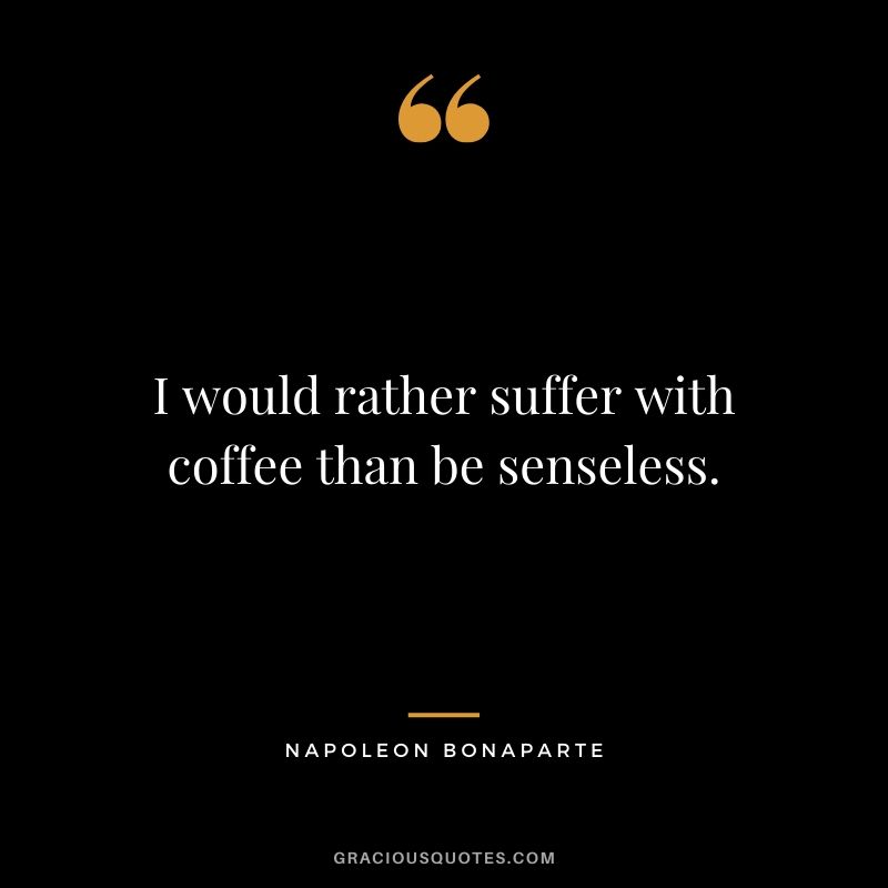 I would rather suffer with coffee than be senseless. - Napoleon Bonaparte