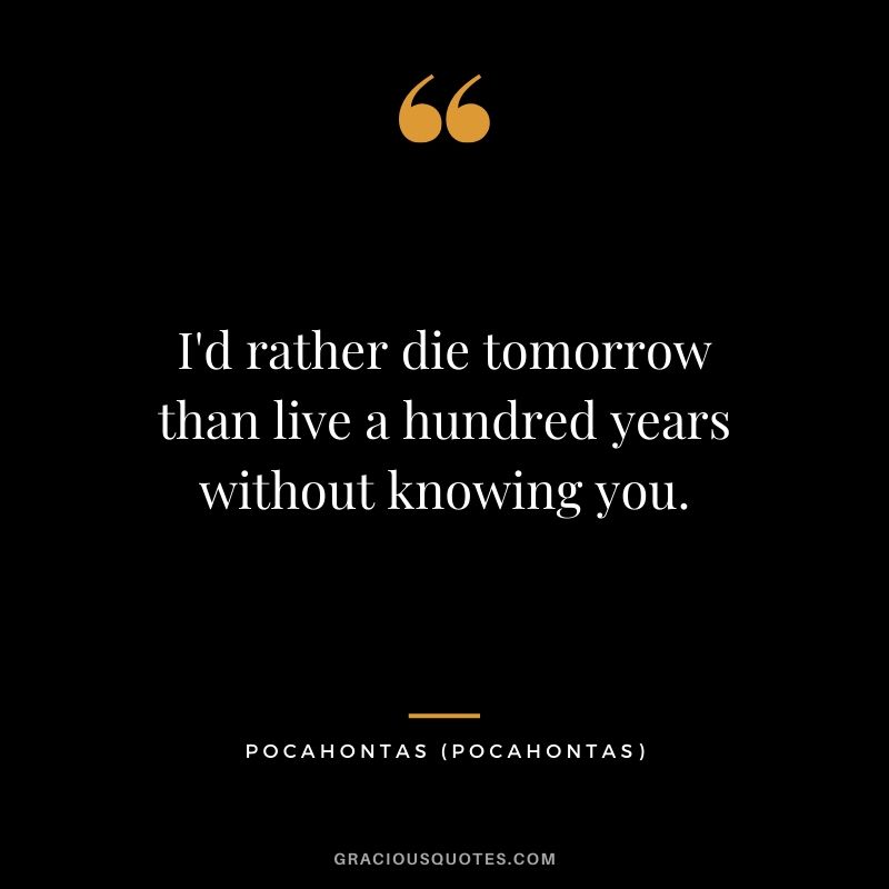 I'd rather die tomorrow than live a hundred years without knowing you. - Pocahontas