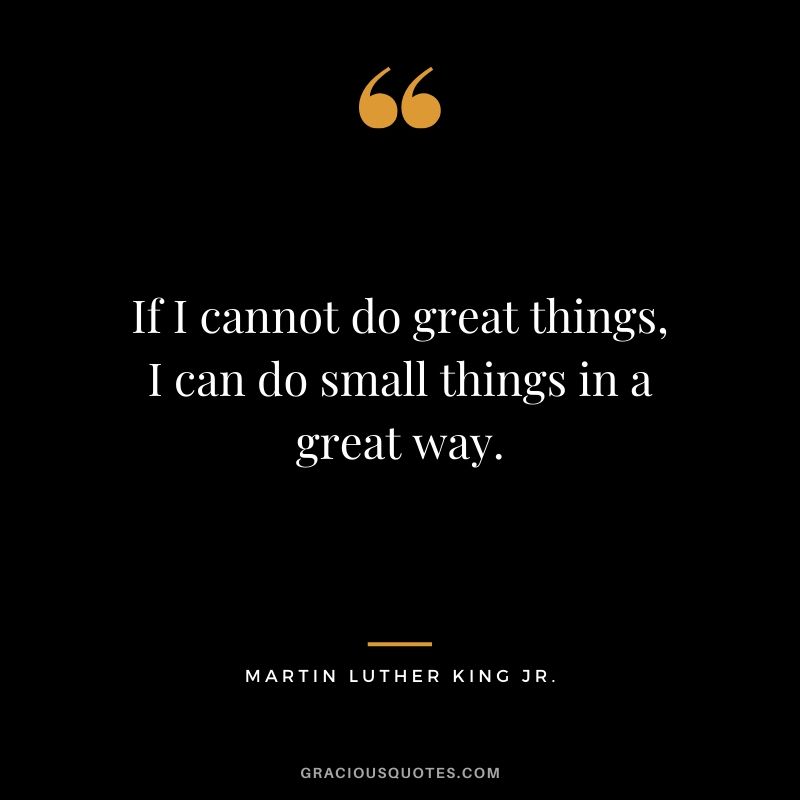 If I cannot do great things, I can do small things in a great way. - #martinlutherkingjr #mlk #quotes