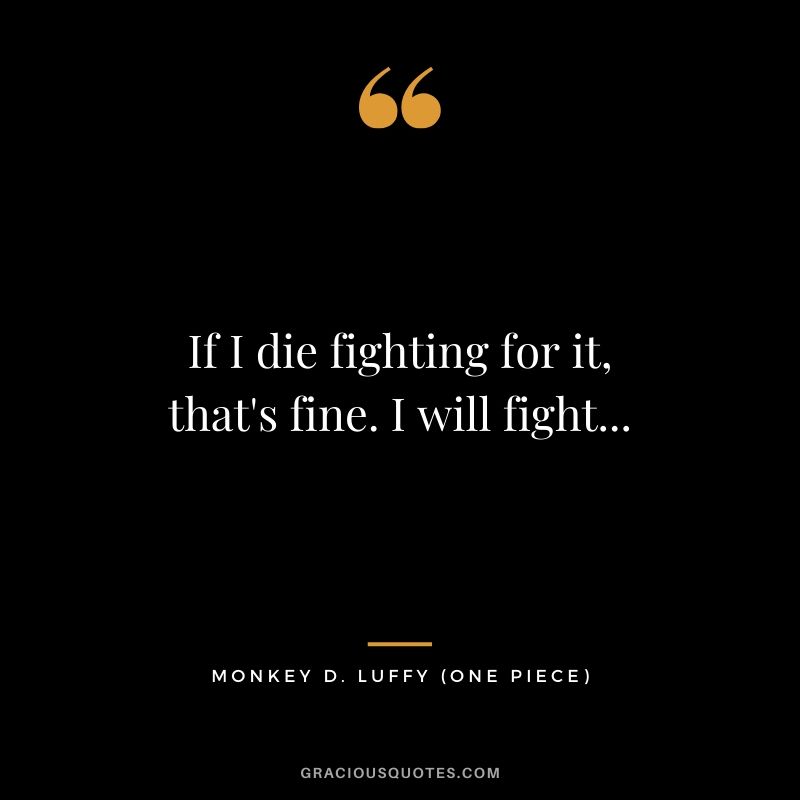 If I die fighting for it, that's fine. I will fight... - Monkey D. Luffy