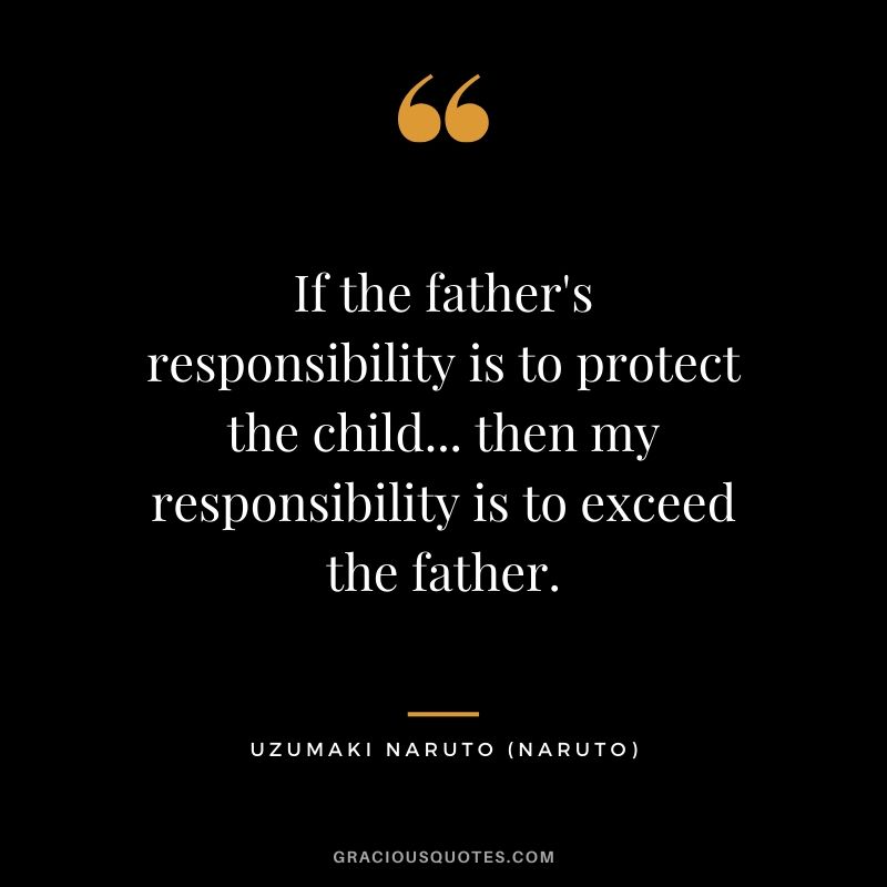 If the father's responsibility is to protect the child... then my responsibility is to exceed the father. - Uzumaki Naruto