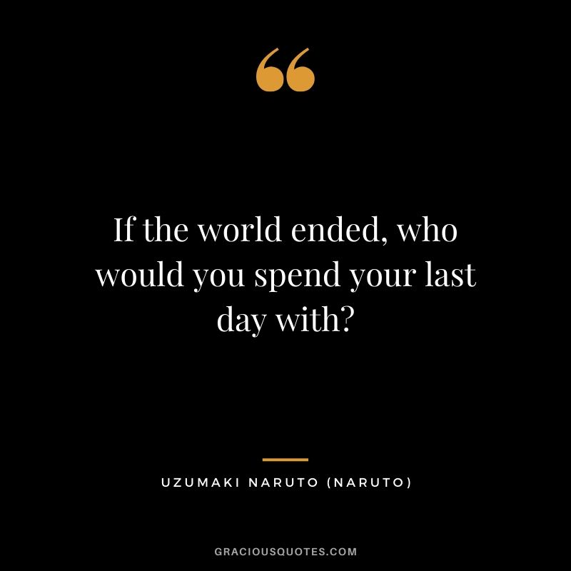 If the world ended, who would you spend your last day with? - Uzumaki Naruto