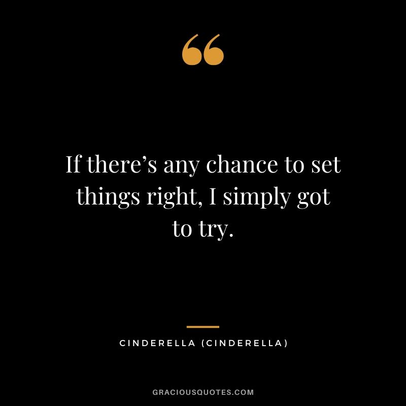 If there’s any chance to set things right, I simply got to try. - Cinderella