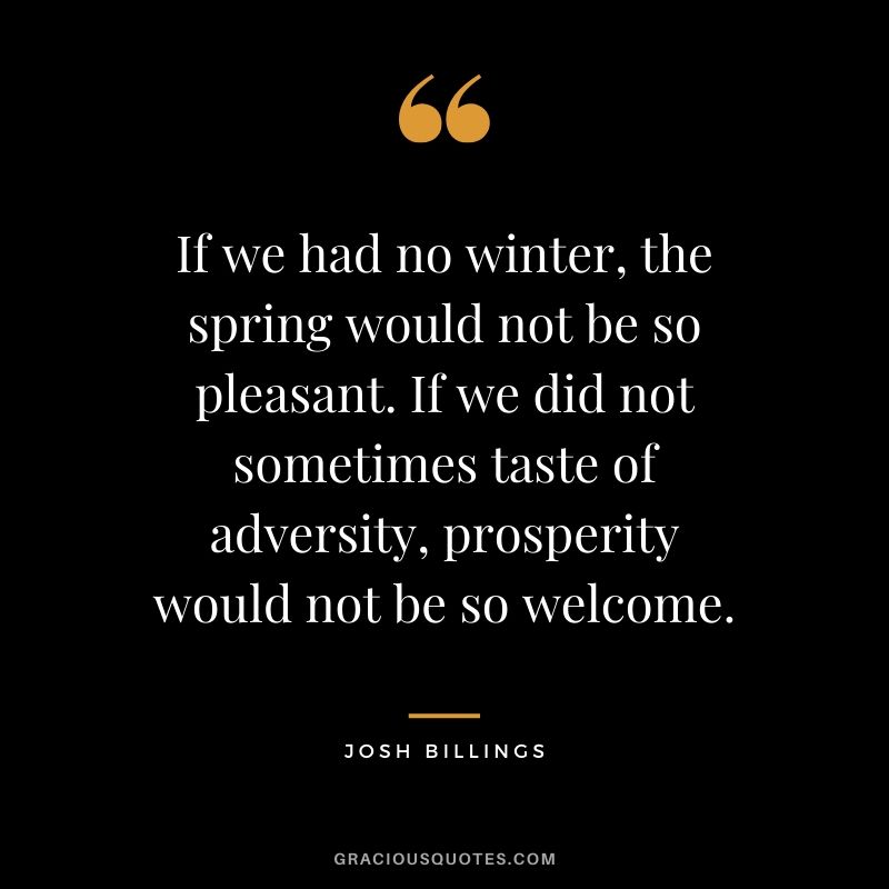 If we had no winter, the spring would not be so pleasant. If we did not sometimes taste of adversity, prosperity would not be so welcome. - Josh Billings