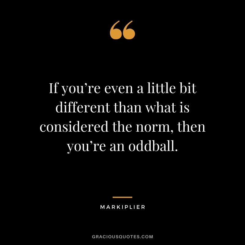 If you’re even a little bit different than what is considered the norm, then you’re an oddball. - #markiplier #youtuber #quotes