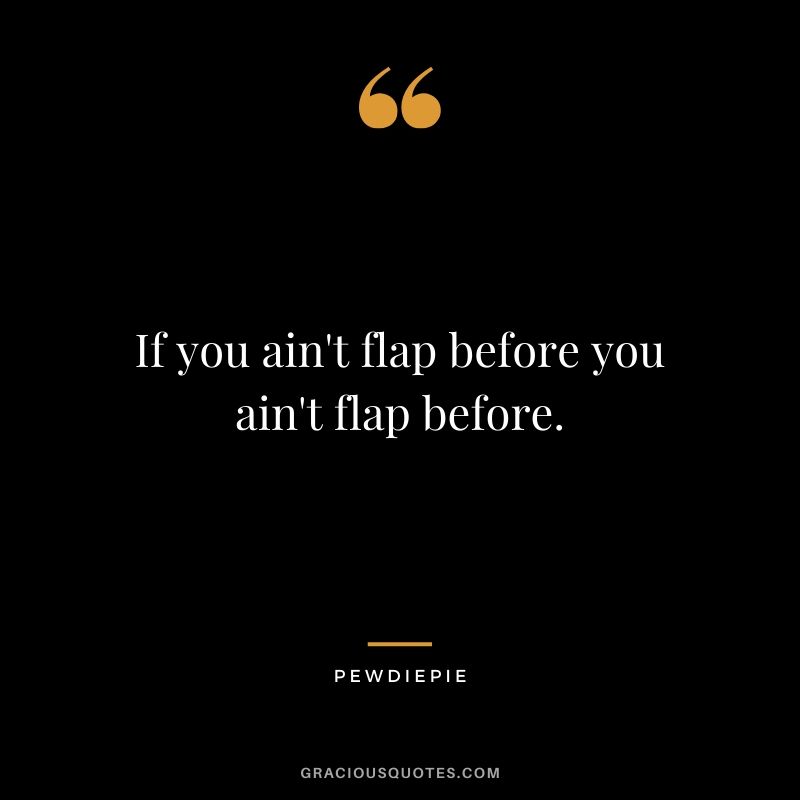 If you ain't flap before you ain't flap before. - PewDiePie #pewdiepie #youtuber #funny
