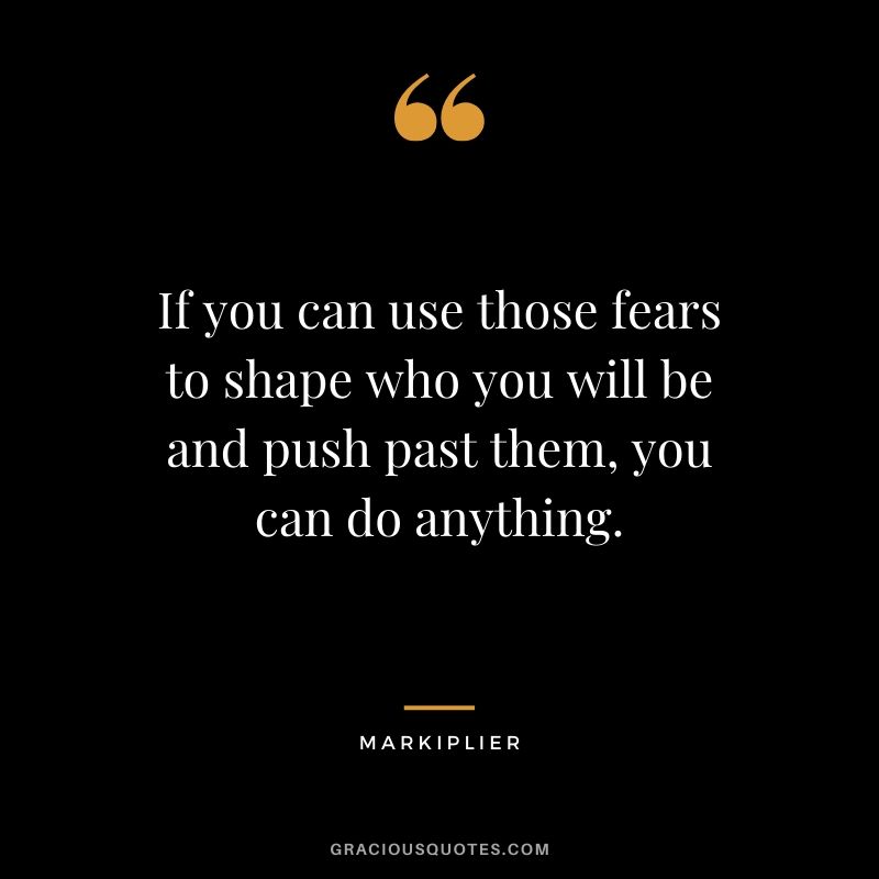 If you can use those fears to shape who you will be and push past them, you can do anything. - #markiplier #youtuber #quotes