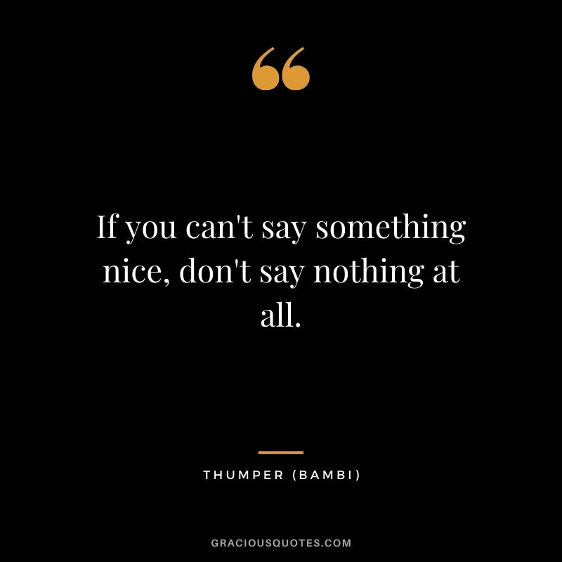 If you can't say something nice, don't say nothing at all. - Thumper (Bambi)
