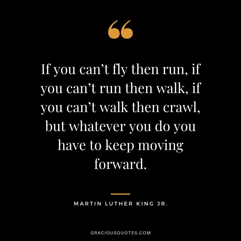 If you can’t fly then run, if you can’t run then walk, if you can’t walk then crawl, but whatever you do you have to keep moving forward. - #martinlutherkingjr #mlk #quotes