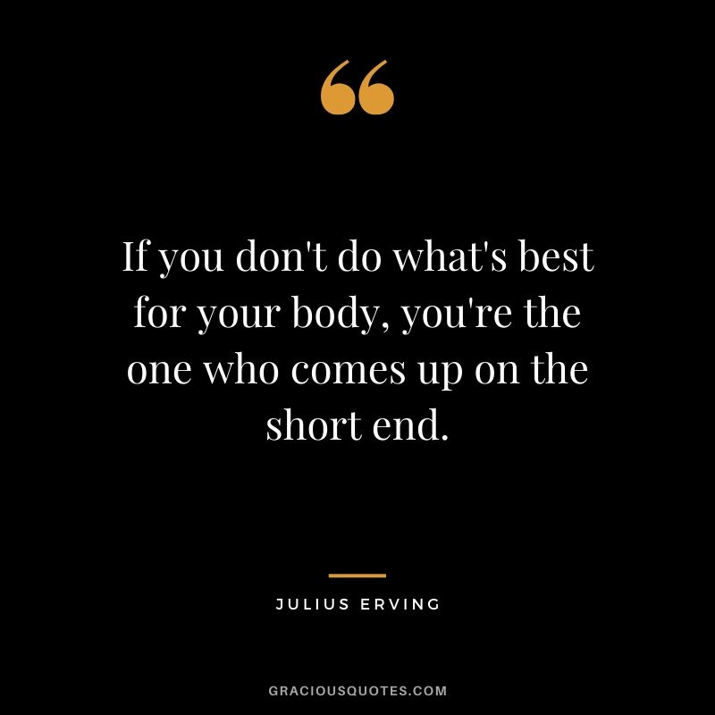 If you don't do what's best for your body, you're the one who comes up on the short end. - Julius Erving