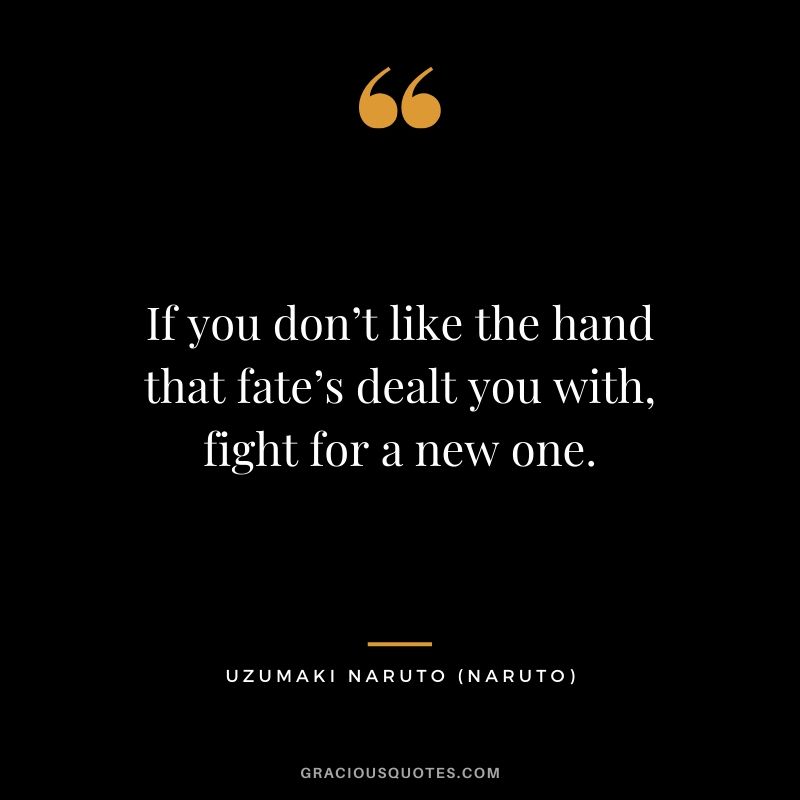 If you don’t like the hand that fate’s dealt you with, fight for a new one. - Uzumaki Naruto (Naruto)
