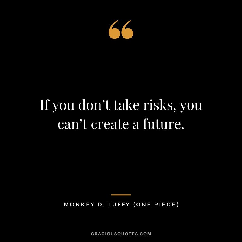If you don’t take risks, you can’t create a future. - Monkey D. Luffy (One Piece)