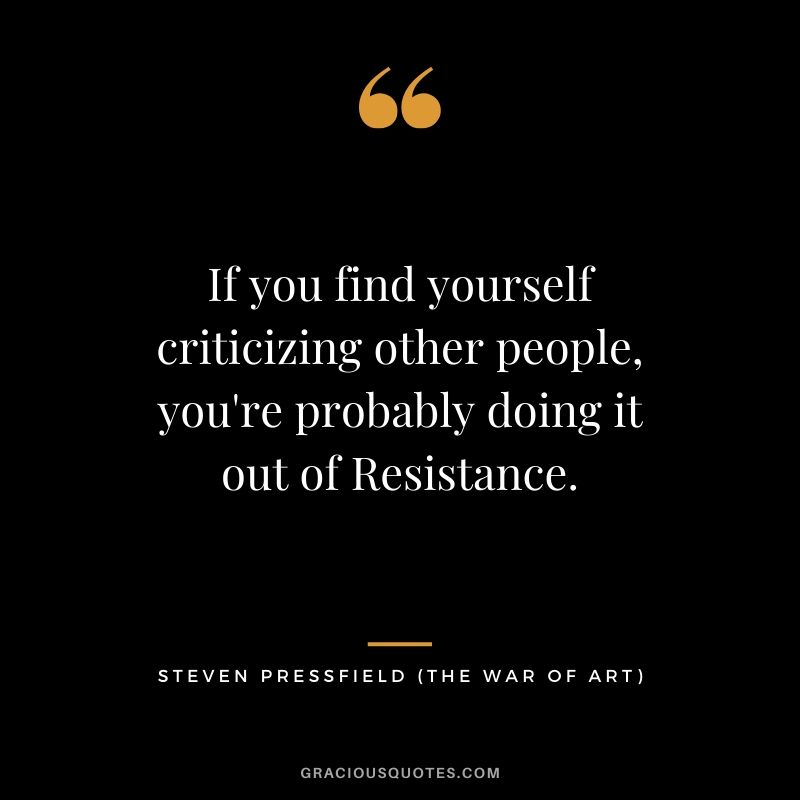 If you find yourself criticizing other people, you're probably doing it out of Resistance.