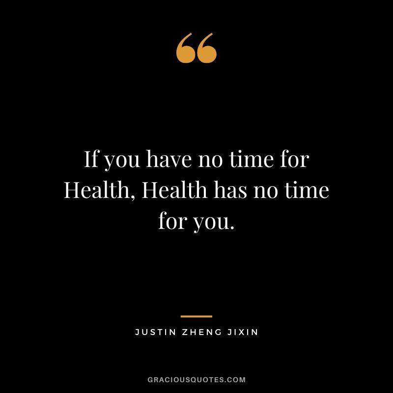If you have no time for Health, Health has no time for you. - Justin Zheng Jixin