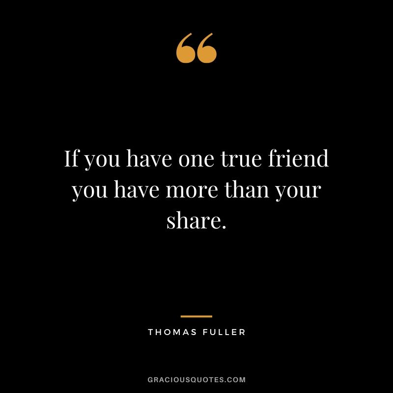 If you have one true friend you have more than your share. - Thomas Fuller