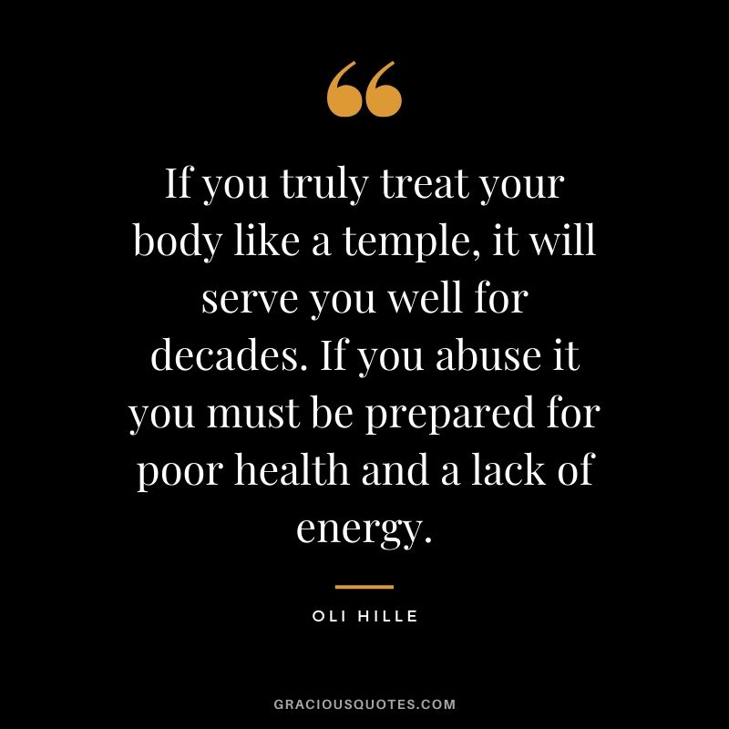 If you truly treat your body like a temple, it will serve you well for decades. If you abuse it you must be prepared for poor health and a lack of energy. - Oli Hille