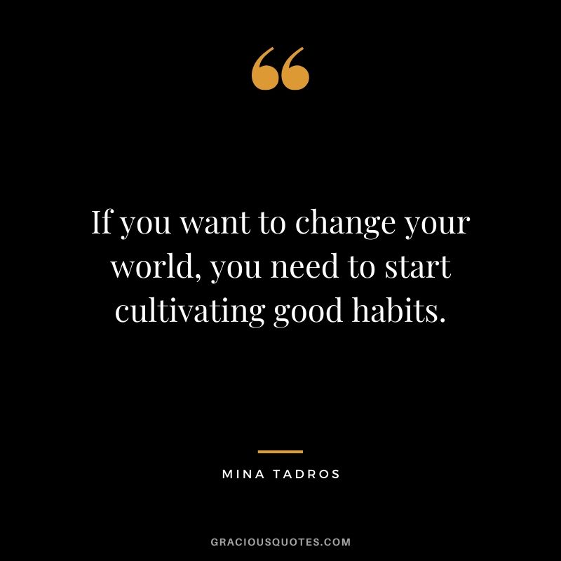 If you want to change your world, you need to start cultivating good habits. - Mina Tadros