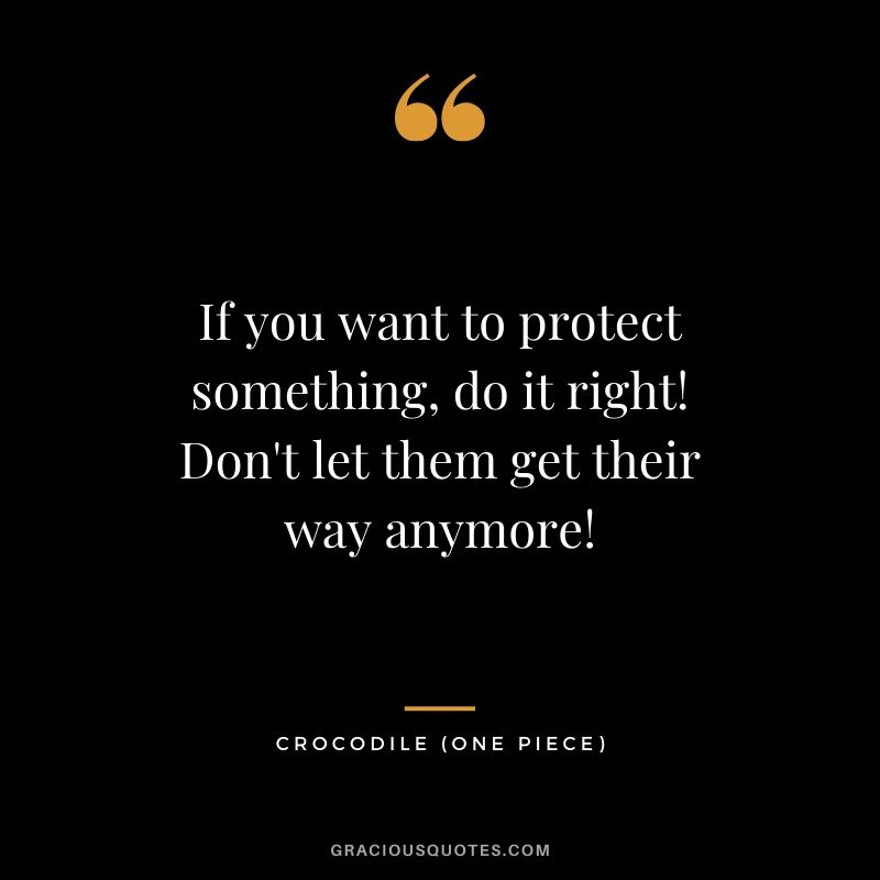 If you want to protect something, do it right! Don't let them get their way anymore! - Crocodile