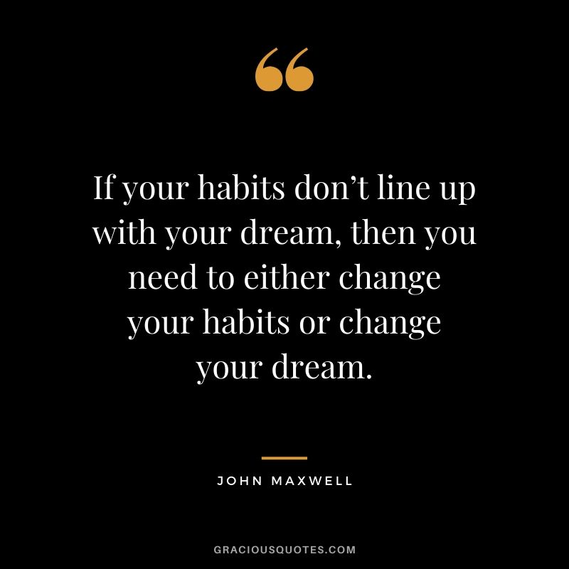 If your habits don’t line up with your dream, then you need to either change your habits or change your dream. - John Maxwell