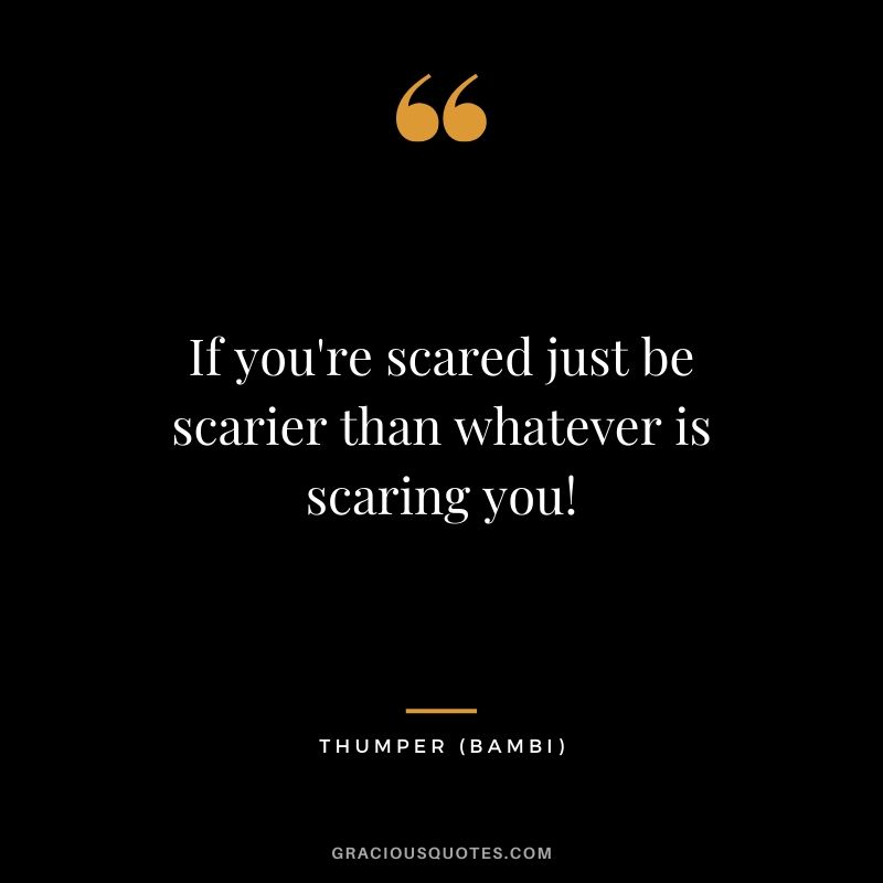 If you're scared just be scarier than whatever is scaring you! - Thumper (Bambi)