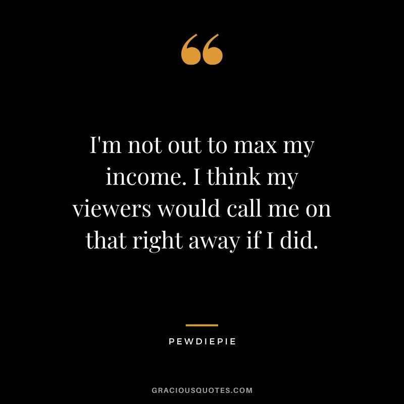 I'm not out to max my income. I think my viewers would call me on that right away if I did. - PewDiePie #pewdiepie #youtuber #quotes