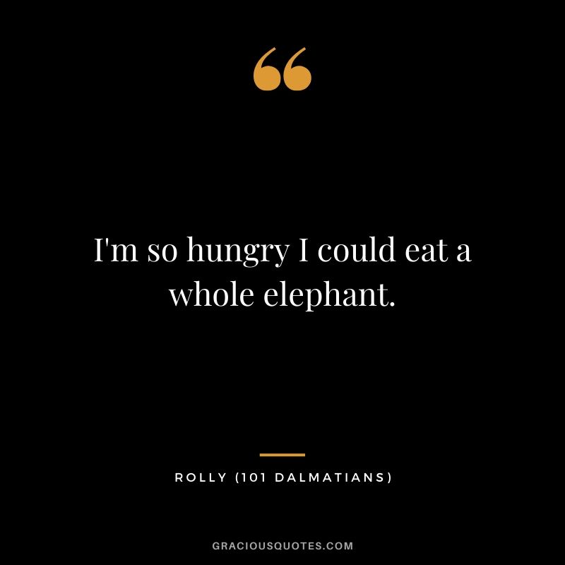 I'm so hungry I could eat a whole elephant. - Rolly (101 Dalmatians)