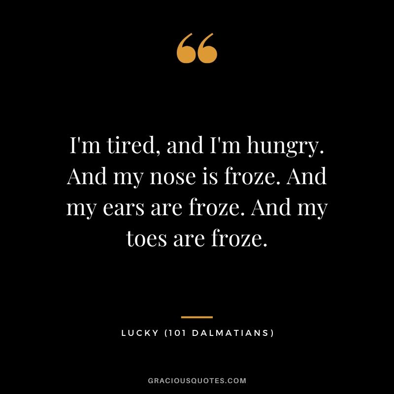 I'm tired, and I'm hungry. And my nose is froze. And my ears are froze. And my toes are froze. - Lucky (101 Dalmatians)