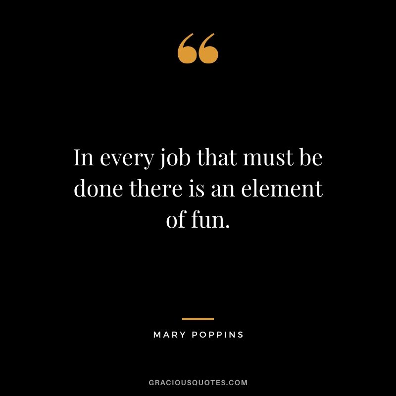 In every job that must be done there is an element of fun. - Mary Poppins