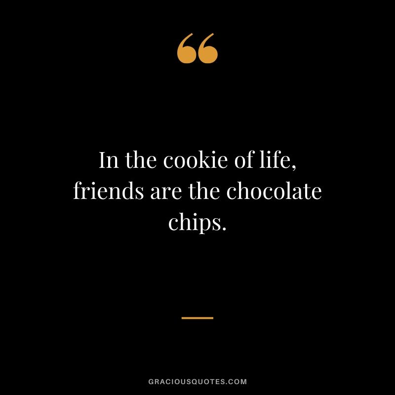 In the cookie of life, friends are the chocolate chips.