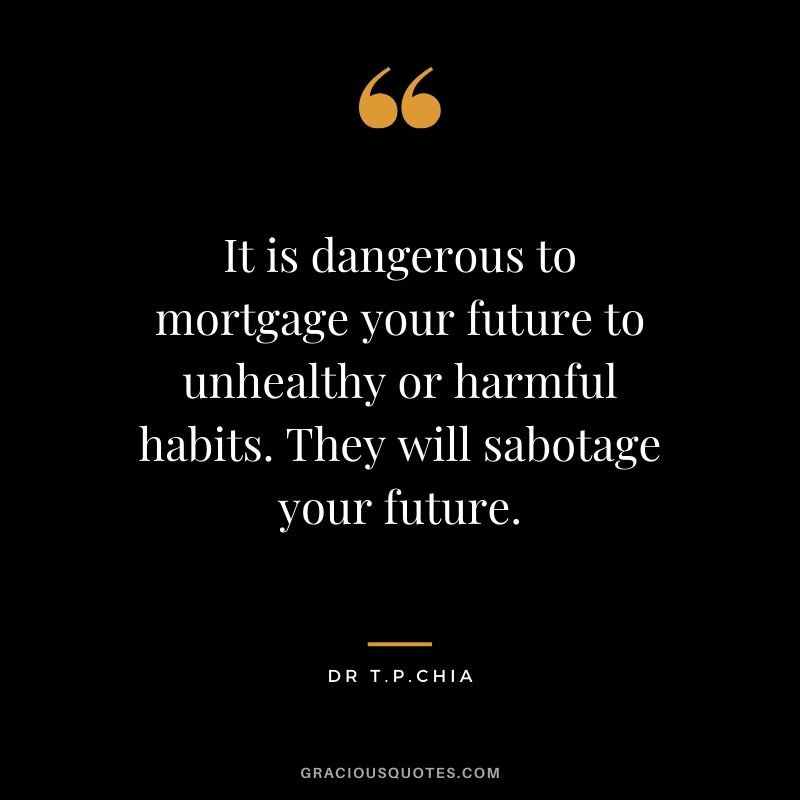 It is dangerous to mortgage your future to unhealthy or harmful habits. They will sabotage your future. - Dr T.P. Chia