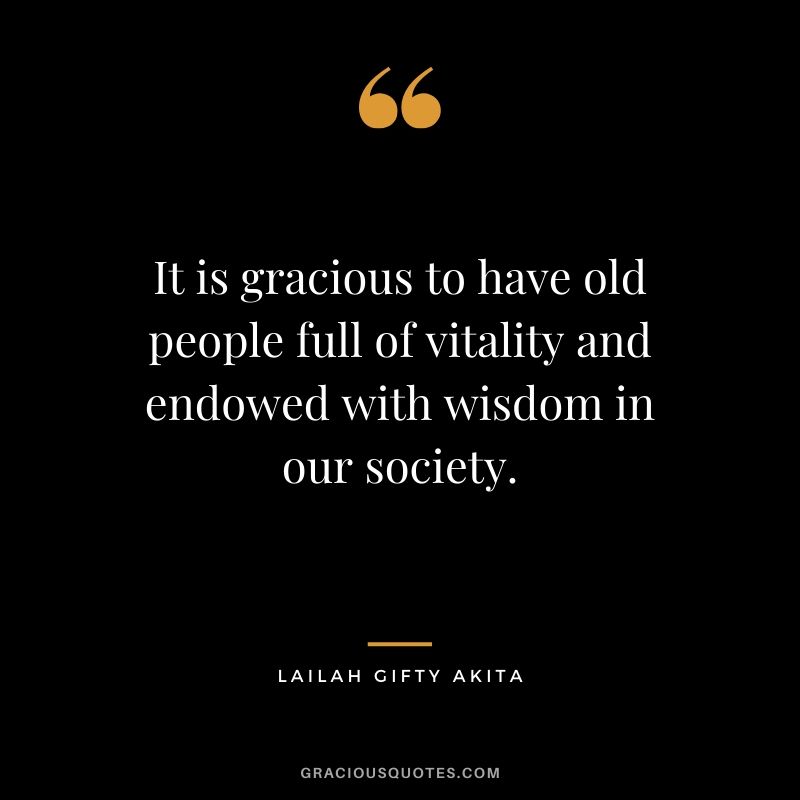 It is gracious to have old people full of vitality and endowed with wisdom in our society. - Lailah Gifty Akita