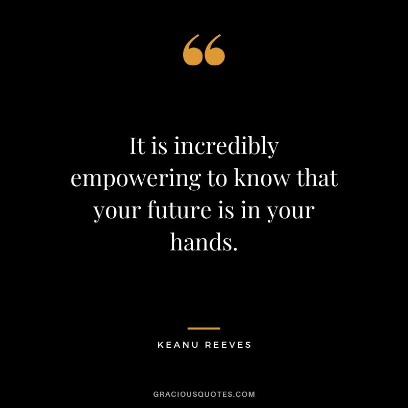 It is incredibly empowering to know that your future is in your hands. - Keanu Reeves