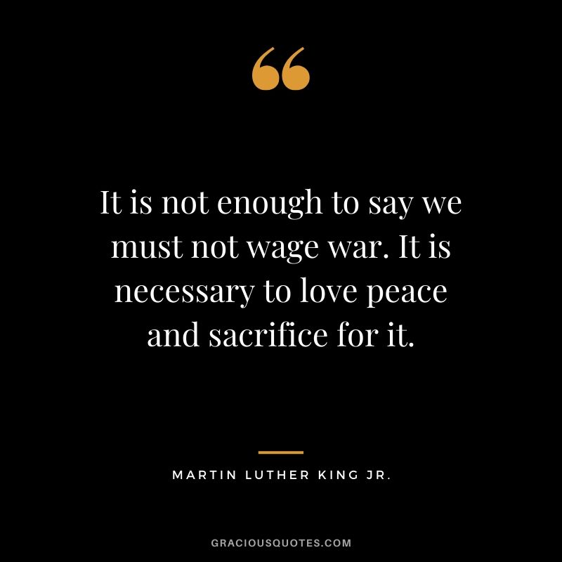 It is not enough to say we must not wage war. It is necessary to love peace and sacrifice for it. - #martinlutherkingjr #mlk #quotes