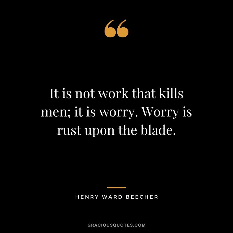 It is not work that kills men; it is worry. Worry is rust upon the blade. - Henry Ward Beecher