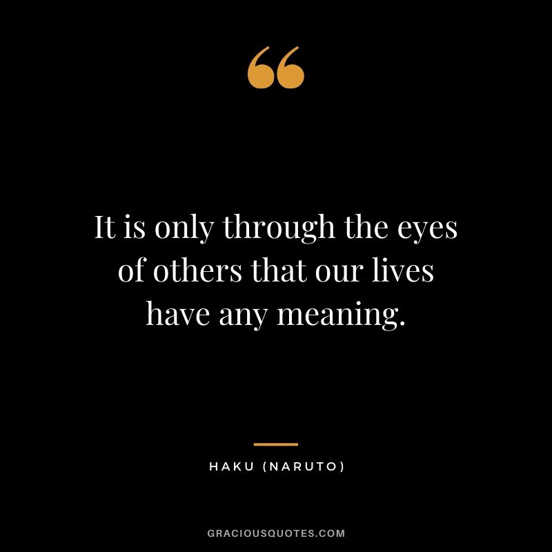 It is only through the eyes of others that our lives have any meaning. - Haku (Naruto)