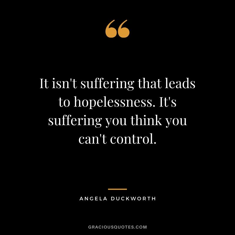 It isn't suffering that leads to hopelessness. It's suffering you think you can't control. - Angela Lee Duckworth #angeladuckworth #grit #passion #perseverance #quotes