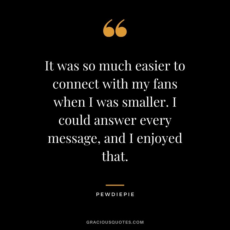 It was so much easier to connect with my fans when I was smaller. I could answer every message, and I enjoyed that. - PewDiePie #pewdiepie #youtuber #quotes